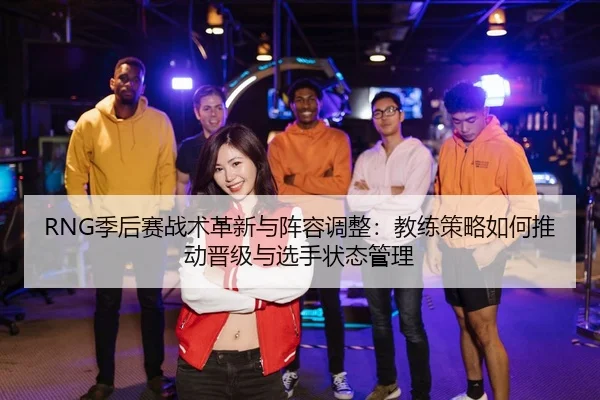 RNG季后赛战术革新与阵容调整：教练策略如何推动晋级与选手状态管理
