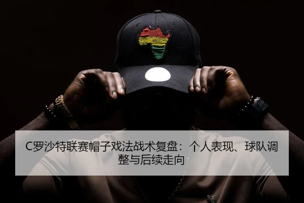 C罗沙特联赛帽子戏法战术复盘：个人表现、球队调整与后续走向